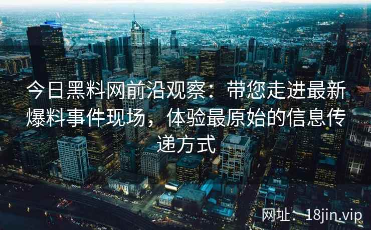 今日<strong>黑料网</strong>前沿观察：带您走进最新爆料事件现场，体验最原始的信息传递方式