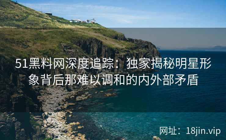 51<strong>黑料网</strong>深度追踪：独家揭秘明星形象背后那难以调和的内外部矛盾