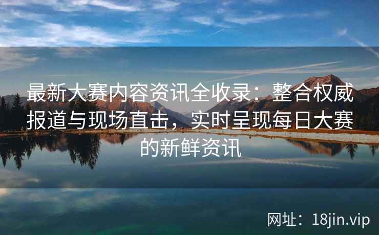最新大赛内容资讯全收录：整合权威报道与现场直击，实时呈现每日大赛的新鲜资讯