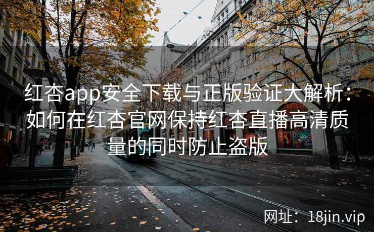 红杏app安全下载与正版验证大解析:如何在红杏官网保持红杏直播高清质量的同时防止盗版 红杏app安全下载与正版验证大解析:如何在红杏官网保持红杏直播高清质量的同时防止盗版