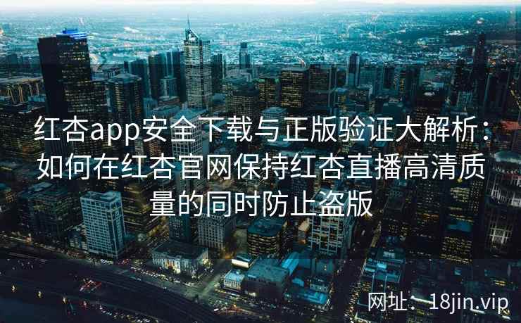 红杏app安全下载与正版验证大解析:如何在红杏官网保持红杏直播高清质量的同时防止盗版 红杏app安全下载与正版验证大解析:如何在红杏官网保持红杏直播高清质量的同时防止盗版