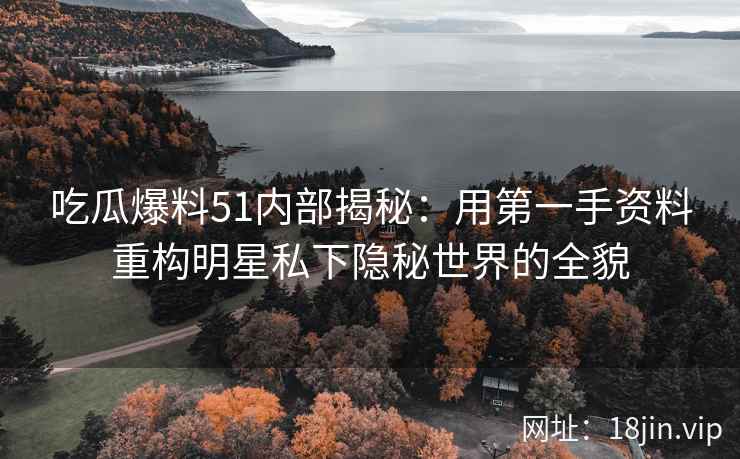 吃瓜爆料51内部揭秘：用第一手资料重构明星私下隐秘世界的全貌