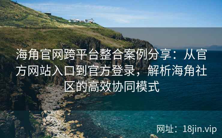 海角官网跨平台整合案例分享：从官方网站入口到官方登录，解析海角社区的高效协同模式