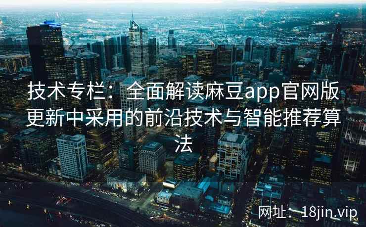 技术专栏:全面解读麻豆app官网版更新中采用的前沿技术与智能推荐算法 技术专栏:全面解读麻豆app官网版更新中采用的前沿技术与智能推荐算法