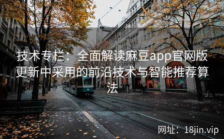 技术专栏:全面解读麻豆app官网版更新中采用的前沿技术与智能推荐算法 技术专栏:全面解读麻豆app官网版更新中采用的前沿技术与智能推荐算法