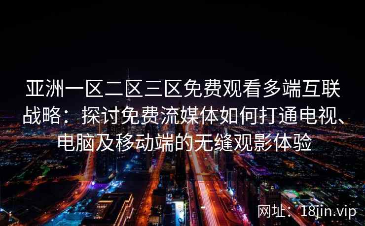 亚洲一区二区三区免费观看多端互联战略:探讨免费流媒体如何打通电视、电脑及移动端的无缝观影体验 亚洲一区二区三区免费观看多端互联战略:探讨免费流媒体如何打通电视、电脑及移动端的无缝观影体验