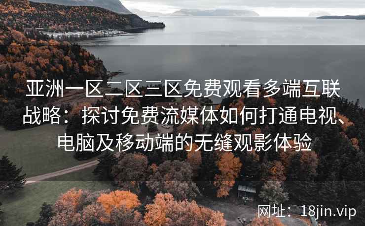 亚洲一区二区三区免费观看多端互联战略:探讨免费流媒体如何打通电视、电脑及移动端的无缝观影体验 亚洲一区二区三区免费观看多端互联战略:探讨免费流媒体如何打通电视、电脑及移动端的无缝观影体验