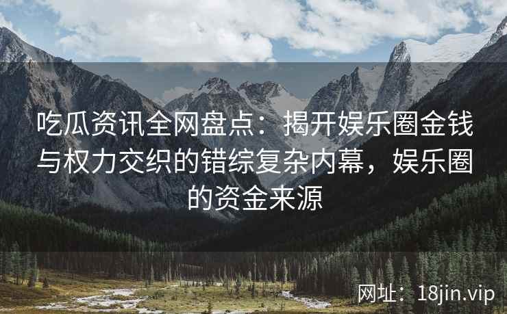 吃瓜资讯全网盘点：揭开娱乐圈金钱与权力交织的错综复杂内幕，娱乐圈的资金来源