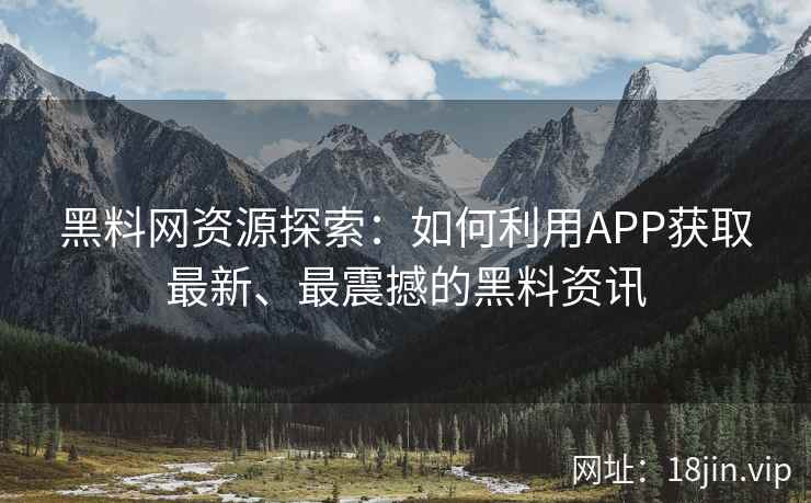 黑料网资源探索:如何利用APP获取最新、最震撼的黑料资讯 黑料网资源探索:如何利用APP获取最新、最震撼的黑料资讯