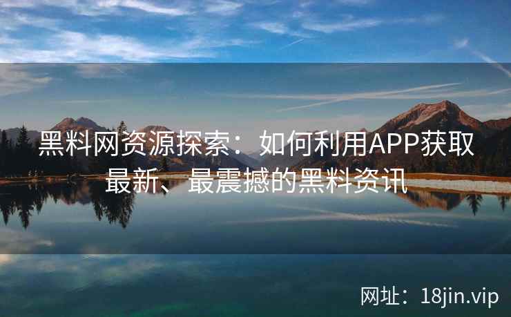 黑料网资源探索:如何利用APP获取最新、最震撼的黑料资讯 黑料网资源探索:如何利用APP获取最新、最震撼的黑料资讯