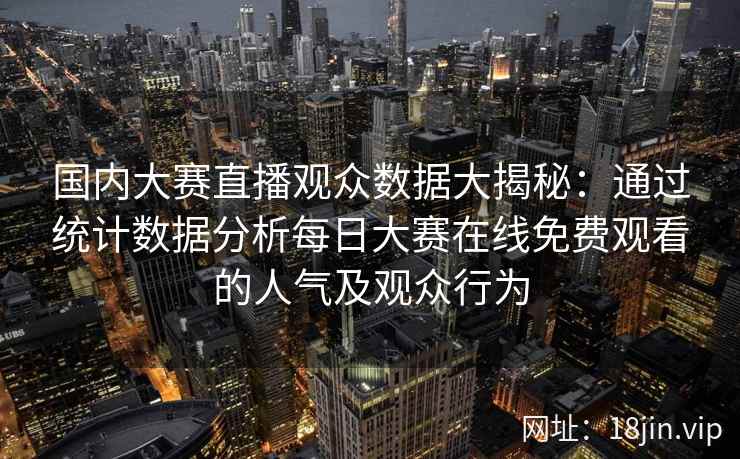 国内大赛直播观众数据大揭秘:通过统计数据分析每日大赛在线免费观看的人气及观众行为 国内大赛直播观众数据大揭秘:通过统计数据分析每日大赛在线免费观看的人气及观众行为