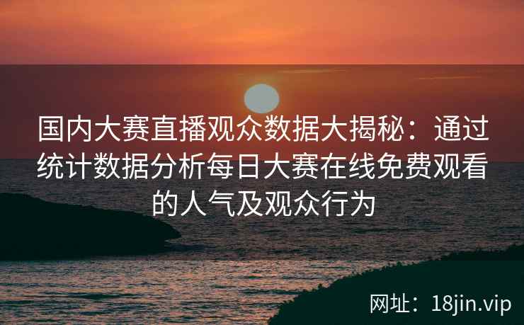 国内大赛直播观众数据大揭秘:通过统计数据分析每日大赛在线免费观看的人气及观众行为 国内大赛直播观众数据大揭秘:通过统计数据分析每日大赛在线免费观看的人气及观众行为