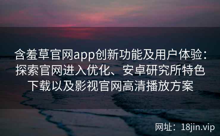 含羞草官网app创新功能及用户体验：探索官网进入优化、安卓研究所特色下载以及影视官网高清播放方案