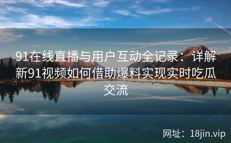 91在线直播与用户互动全记录：详解新91视频如何借助爆料实现实时吃瓜交流