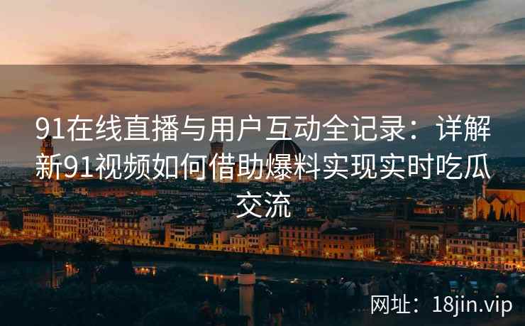 91在线直播与用户互动全记录:详解新91视频如何借助爆料实现实时吃瓜交流 91在线直播与用户互动全记录:详解新91视频如何借助爆料实现实时吃瓜交流