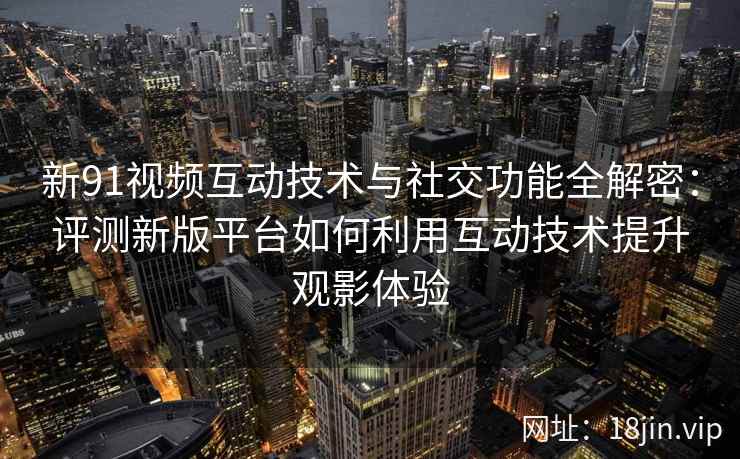新91视频互动技术与社交功能全解密:评测新版平台如何利用互动技术提升观影体验 新91视频互动技术与社交功能全解密:评测新版平台如何利用互动技术提升观影体验