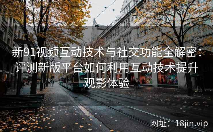 新91视频互动技术与社交功能全解密：评测新版平台如何利用互动技术提升观影体验