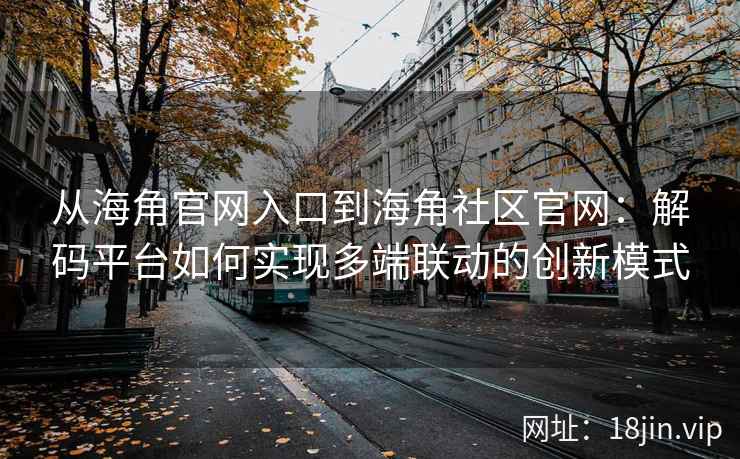 从海角官网入口到海角社区官网：解码平台如何实现多端联动的创新模式