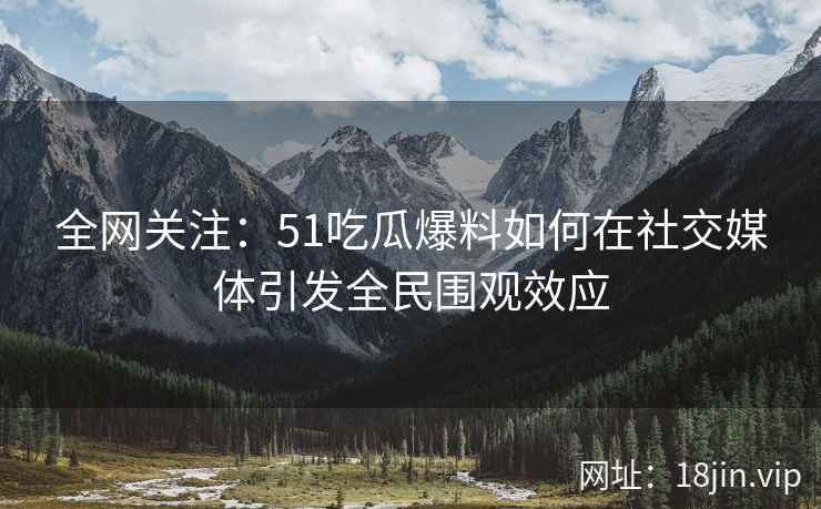 全网关注:51吃瓜爆料如何在社交媒体引发全民围观效应 全网关注:51吃瓜爆料如何在社交媒体引发全民围观效应