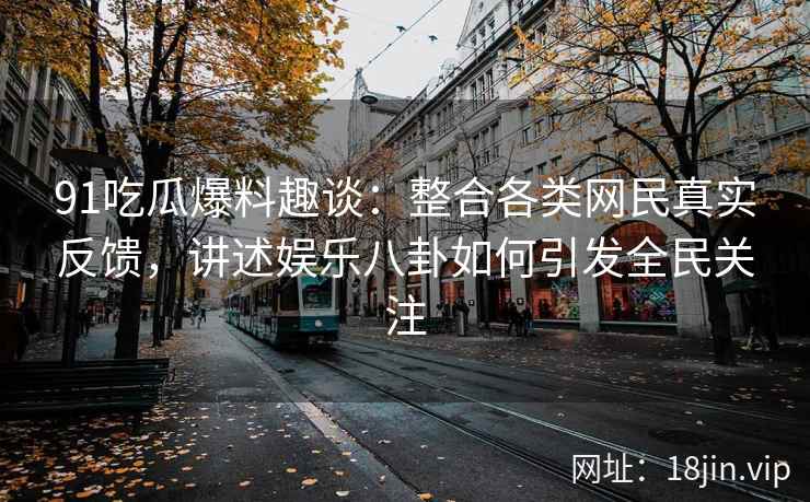 91吃瓜爆料趣谈：整合各类网民真实反馈，讲述娱乐八卦如何引发全民关注