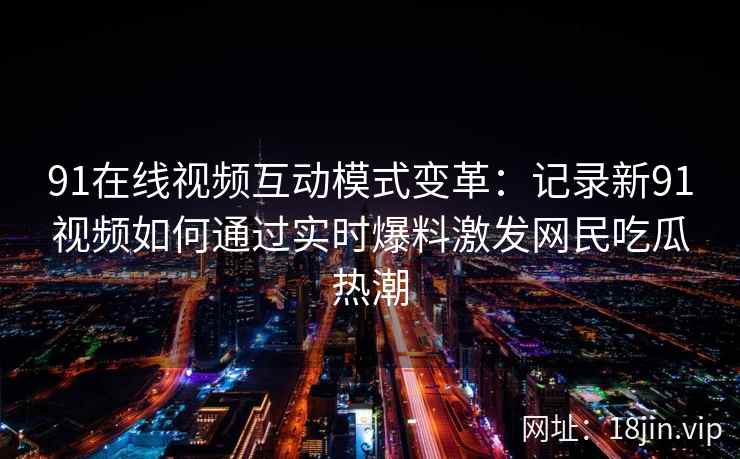 91在线视频互动模式变革:记录新91视频如何通过实时爆料激发网民吃瓜热潮 91在线视频互动模式变革:记录新91视频如何通过实时爆料激发网民吃瓜热潮