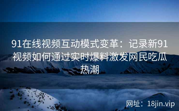 91在线视频互动模式变革:记录新91视频如何通过实时爆料激发网民吃瓜热潮 91在线视频互动模式变革:记录新91视频如何通过实时爆料激发网民吃瓜热潮