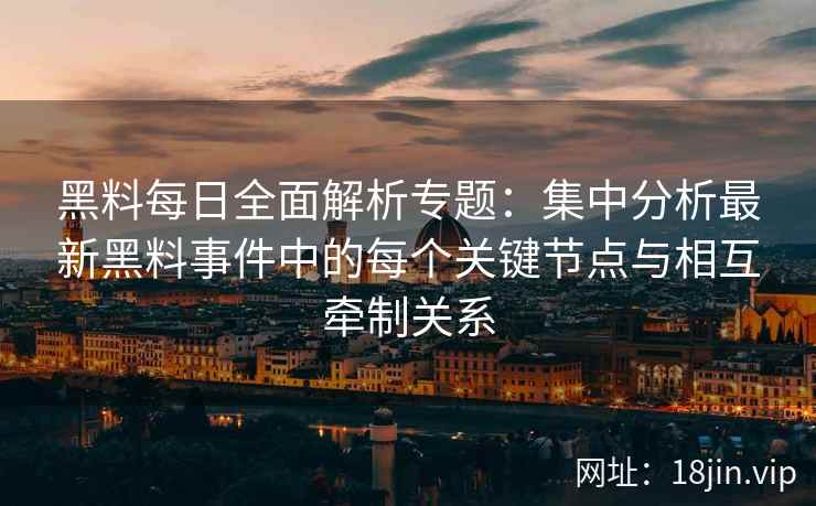 黑料每日全面解析专题：集中分析最新黑料事件中的每个关键节点与相互牵制关系