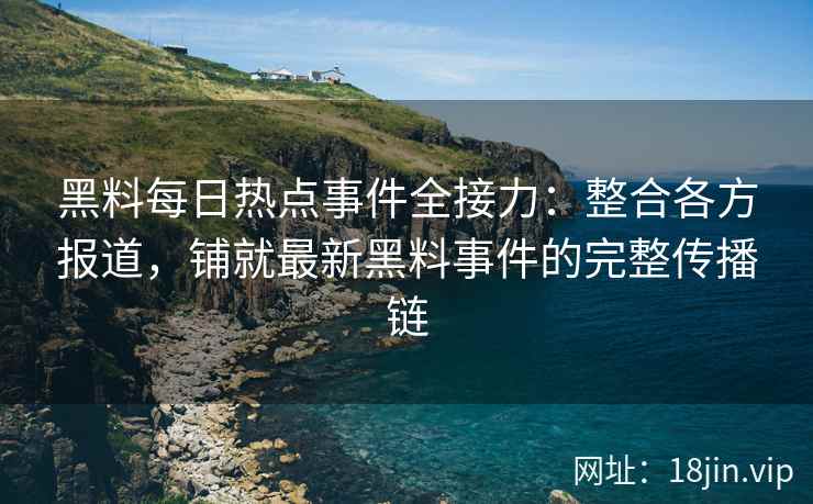 黑料每日热点事件全接力：整合各方报道，铺就最新黑料事件的完整传播链