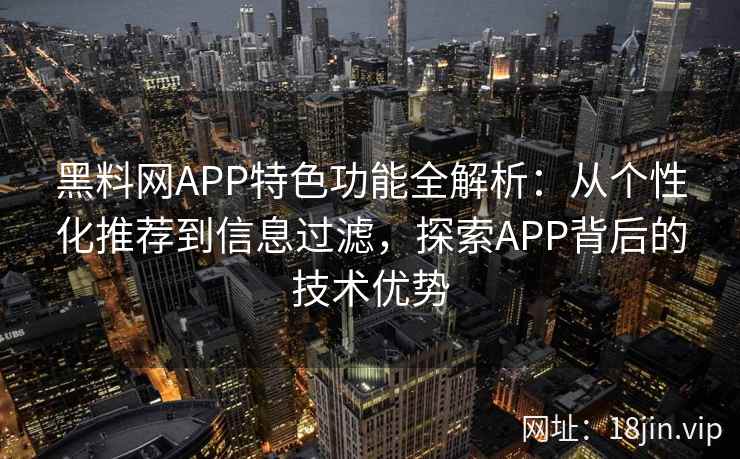 黑料网APP特色功能全解析:从个性化推荐到信息过滤,探索APP背后的技术优势 黑料网APP特色功能全解析:从个性化推荐到信息过滤,探索APP背后的技术优势