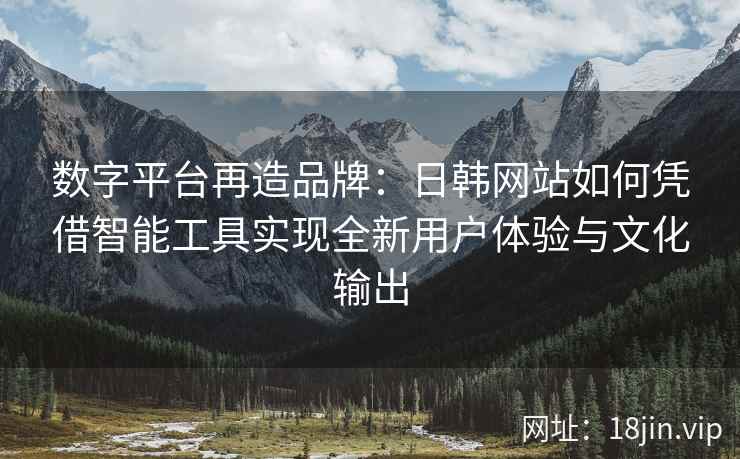 数字平台再造品牌:日韩网站如何凭借智能工具实现全新用户体验与文化输出 数字平台再造品牌:日韩网站如何凭借智能工具实现全新用户体验与文化输出