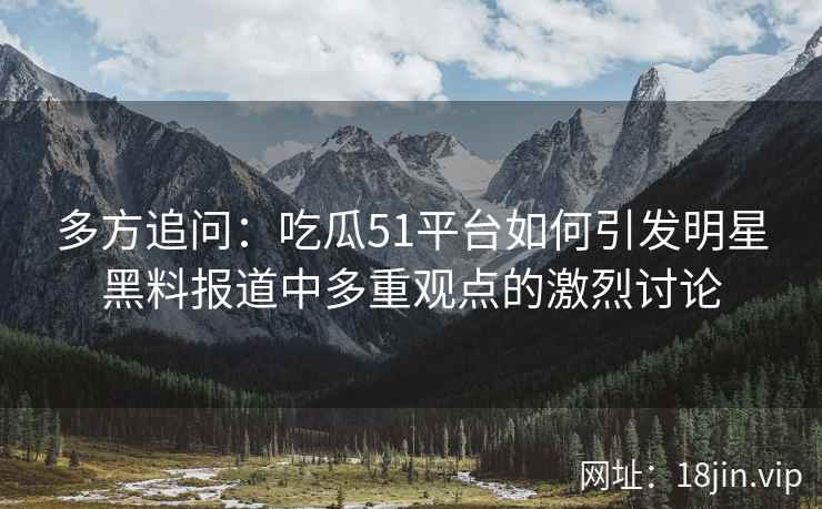 多方追问：吃瓜51平台如何引发明星黑料报道中多重观点的激烈讨论