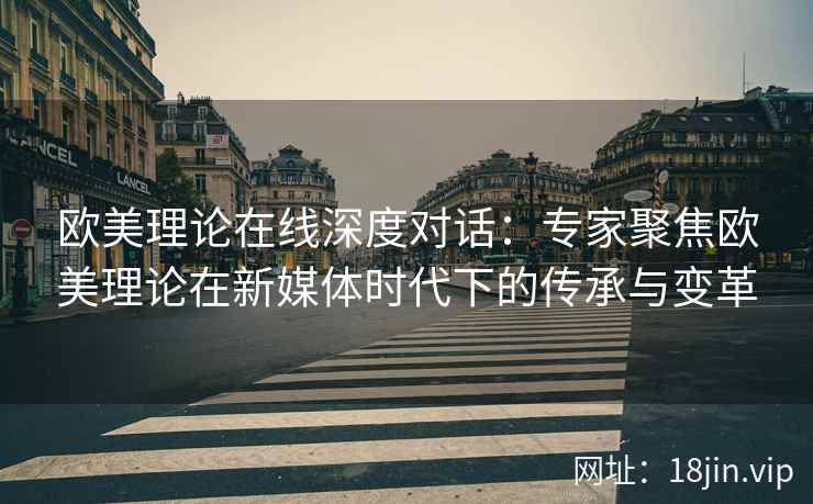 欧美理论在线深度对话:专家聚焦欧美理论在新媒体时代下的传承与变革 欧美理论在线深度对话:专家聚焦欧美理论在新媒体时代下的传承与变革
