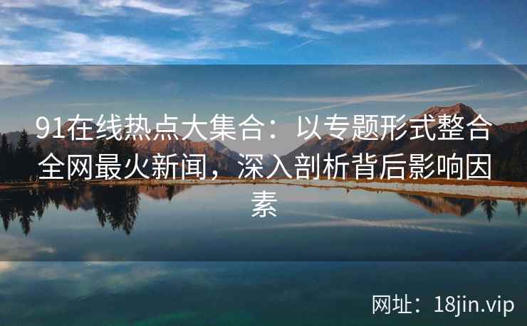 91在线热点大集合:以专题形式整合全网最火新闻,深入剖析背后影响因素 91在线热点大集合:以专题形式整合全网最火新闻,深入剖析背后影响因素