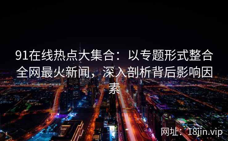 91在线热点大集合:以专题形式整合全网最火新闻,深入剖析背后影响因素 91在线热点大集合:以专题形式整合全网最火新闻,深入剖析背后影响因素