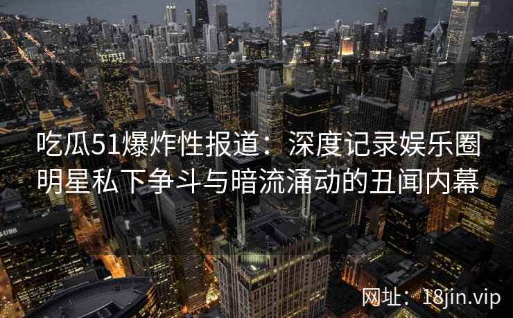 吃瓜51爆炸性报道：深度记录娱乐圈明星私下争斗与暗流涌动的丑闻内幕