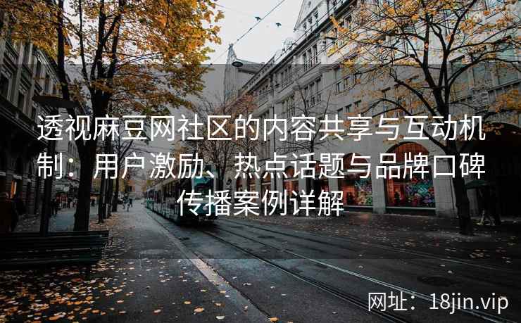 透视麻豆网社区的内容共享与互动机制：用户激励、热点话题与品牌口碑传播案例详解