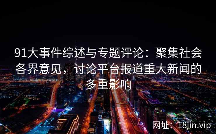 91大事件综述与专题评论:聚集社会各界意见,讨论平台报道重大新闻的多重影响 91大事件综述与专题评论:聚集社会各界意见,讨论平台报道重大新闻的多重影响