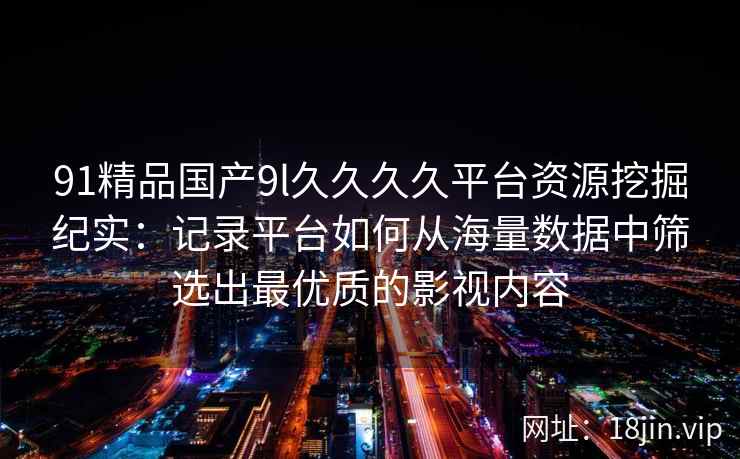91精品国产9l久久久久平台资源挖掘纪实:记录平台如何从海量数据中筛选出最优质的影视内容 91精品国产9l久久久久平台资源挖掘纪实:记录平台如何从海量数据中筛选出最优质的影视内容