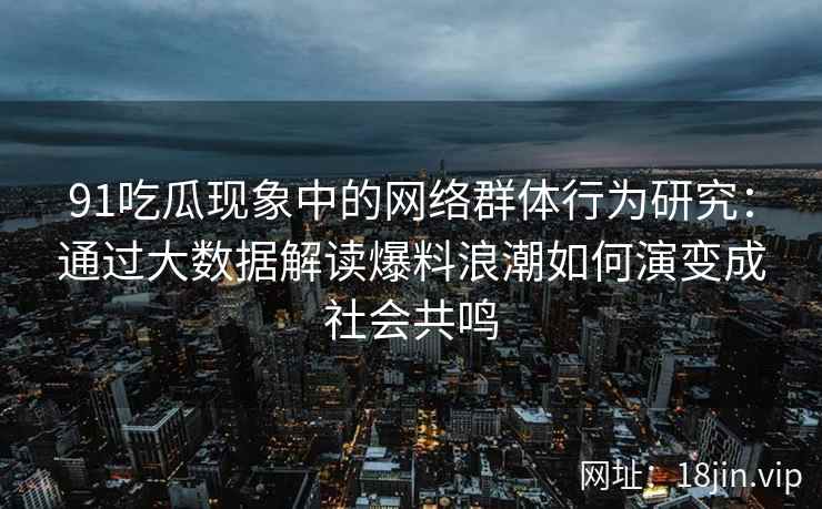 91吃瓜现象中的网络群体行为研究：通过大数据解读爆料浪潮如何演变成社会共鸣