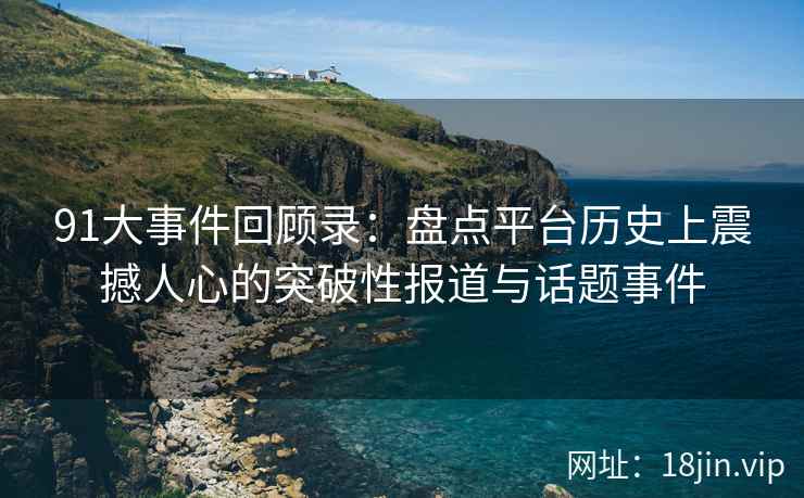 91大事件回顾录：盘点平台历史上震撼人心的突破性报道与话题事件