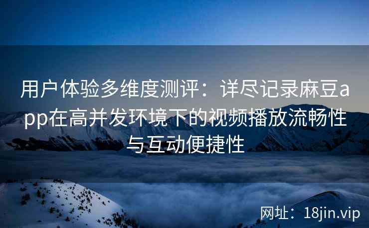 用户体验多维度测评：详尽记录麻豆app在高并发环境下的视频播放流畅性与互动便捷性