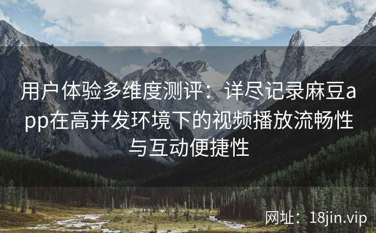 用户体验多维度测评:详尽记录麻豆app在高并发环境下的视频播放流畅性与互动便捷性 用户体验多维度测评:详尽记录麻豆app在高并发环境下的视频播放流畅性与互动便捷性