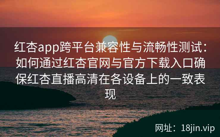 红杏app跨平台兼容性与流畅性测试:如何通过红杏官网与官方下载入口确保红杏直播高清在各设备上的一致表现 红杏app跨平台兼容性与流畅性测试:如何通过红杏官网与官方下载入口确保红杏直播高清在各设备上的一致表现