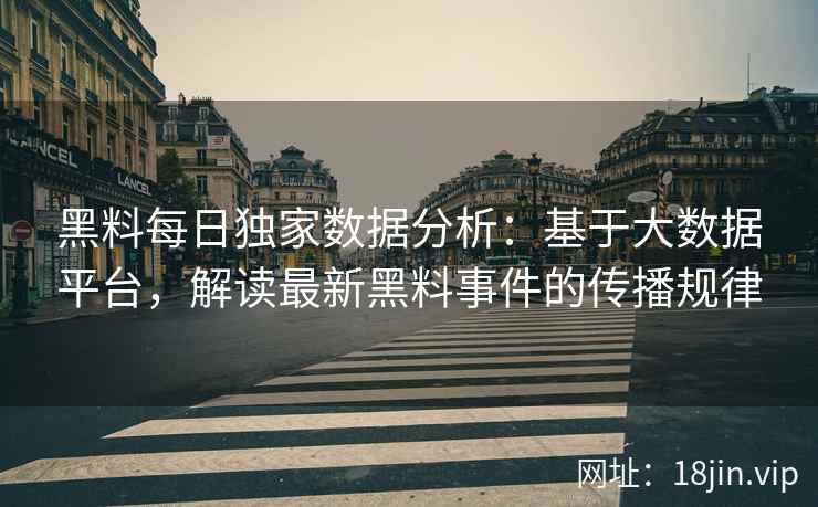黑料每日独家数据分析：基于大数据平台，解读最新黑料事件的传播规律