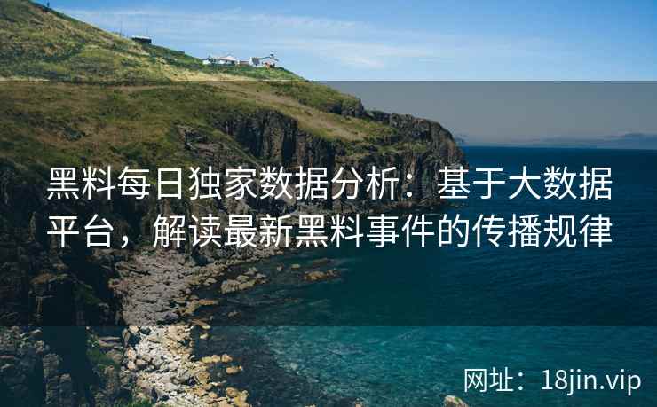 黑料每日独家数据分析:基于大数据平台,解读最新黑料事件的传播规律 黑料每日独家数据分析:基于大数据平台,解读最新黑料事件的传播规律