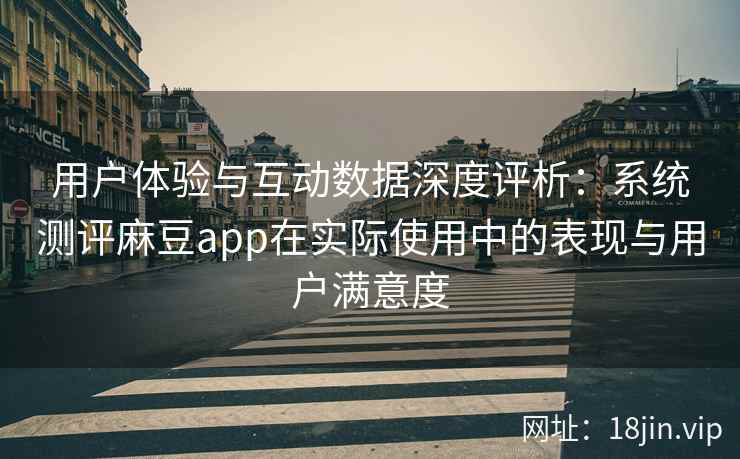 用户体验与互动数据深度评析：系统测评麻豆app在实际使用中的表现与用户满意度
