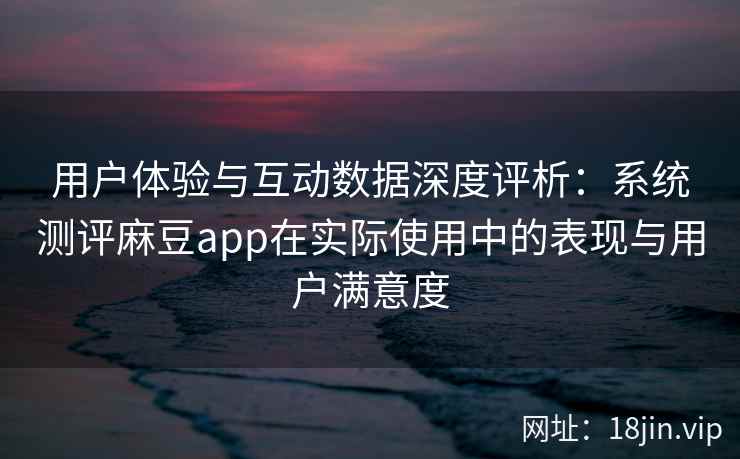 用户体验与互动数据深度评析:系统测评麻豆app在实际使用中的表现与用户满意度 用户体验与互动数据深度评析:系统测评麻豆app在实际使用中的表现与用户满意度