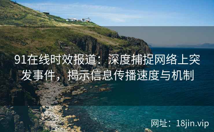 91在线时效报道：深度捕捉网络上突发事件，揭示信息传播速度与机制