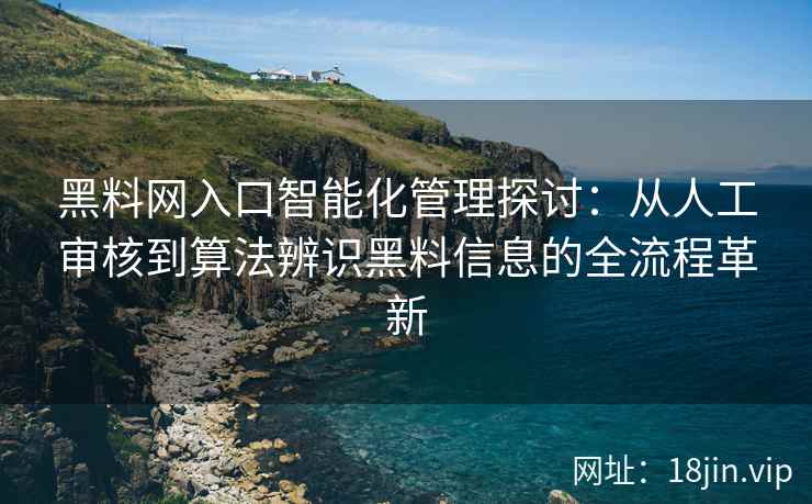 黑料网入口智能化管理探讨:从人工审核到算法辨识黑料信息的全流程革新 黑料网入口智能化管理探讨:从人工审核到算法辨识黑料信息的全流程革新