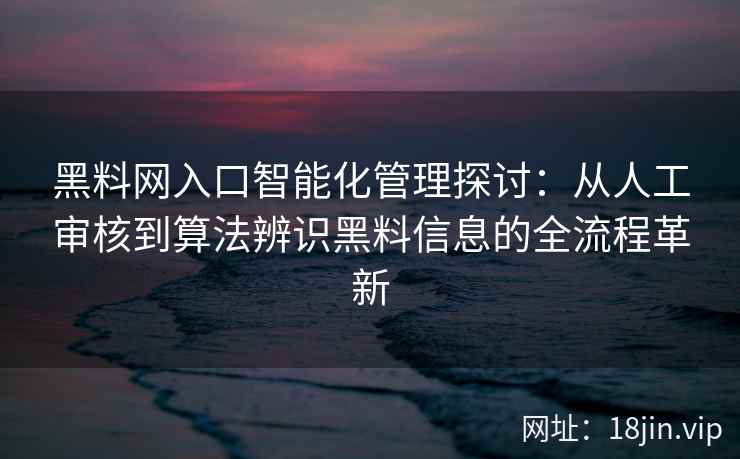 黑料网入口智能化管理探讨:从人工审核到算法辨识黑料信息的全流程革新 黑料网入口智能化管理探讨:从人工审核到算法辨识黑料信息的全流程革新